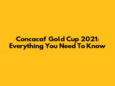 Concacaf Gold Cup 2021: Everything You Need To Know