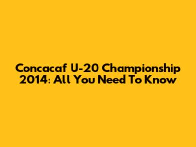 Concacaf U-20 Championship 2014: All You Need To Know