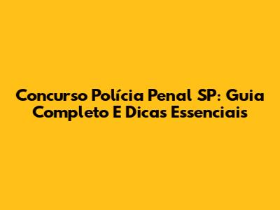 Concurso Polícia Penal SP: Guia Completo E Dicas Essenciais