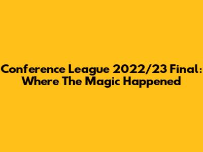 Conference League 2022/23 Final: Where The Magic Happened