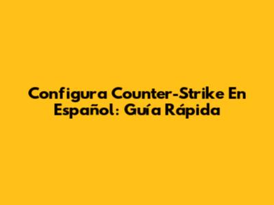 Configura Counter-Strike En Español: Guía Rápida