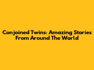 Conjoined Twins: Amazing Stories From Around The World
