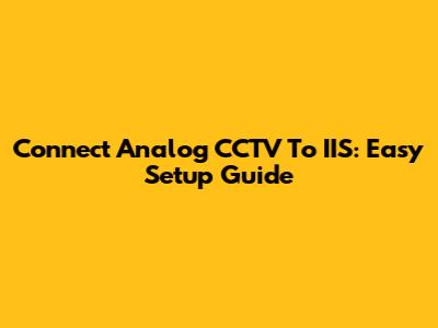 Connect Analog CCTV To IIS: Easy Setup Guide