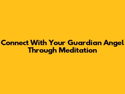 Connect With Your Guardian Angel Through Meditation
