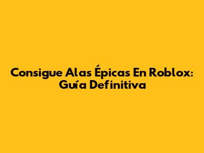 Consigue Alas Épicas En Roblox: Guía Definitiva