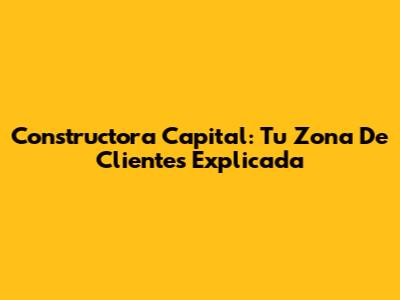 Constructora Capital: Tu Zona De Clientes Explicada