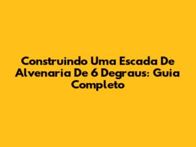 Construindo Uma Escada De Alvenaria De 6 Degraus: Guia Completo