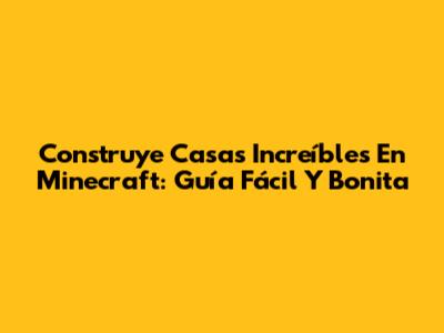 Construye Casas Increíbles En Minecraft: Guía Fácil Y Bonita