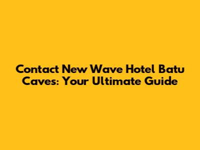 Contact New Wave Hotel Batu Caves: Your Ultimate Guide