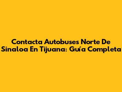 Contacta Autobuses Norte De Sinaloa En Tijuana: Guía Completa