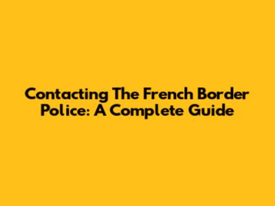 Contacting The French Border Police: A Complete Guide