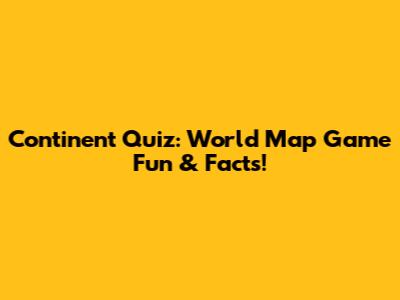 Continent Quiz: World Map Game Fun & Facts!