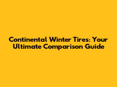 Continental Winter Tires: Your Ultimate Comparison Guide