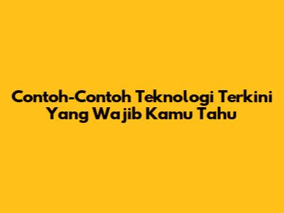 Contoh-Contoh Teknologi Terkini Yang Wajib Kamu Tahu