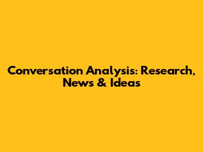 Conversation Analysis: Research, News & Ideas