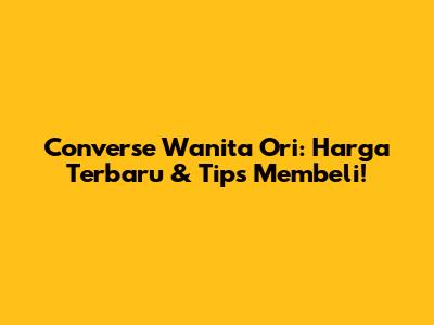 Converse Wanita Ori: Harga Terbaru & Tips Membeli!