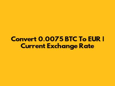 Convert 0.0075 BTC To EUR | Current Exchange Rate