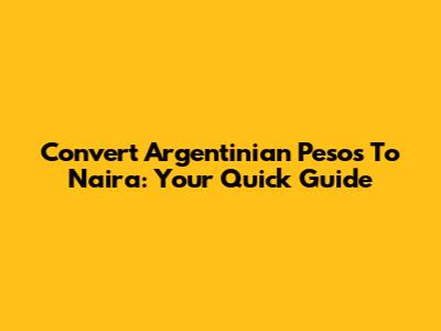 Convert Argentinian Pesos To Naira: Your Quick Guide