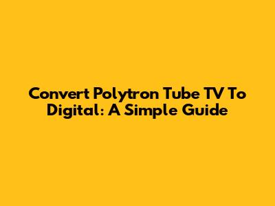 Convert Polytron Tube TV To Digital: A Simple Guide