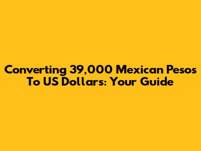 Converting 39,000 Mexican Pesos To US Dollars: Your Guide