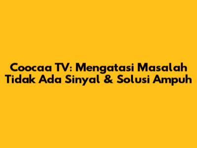 Coocaa TV: Mengatasi Masalah Tidak Ada Sinyal & Solusi Ampuh