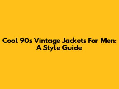 Cool 90s Vintage Jackets For Men: A Style Guide