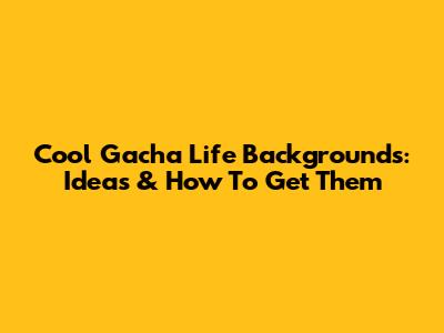 Cool Gacha Life Backgrounds: Ideas & How To Get Them