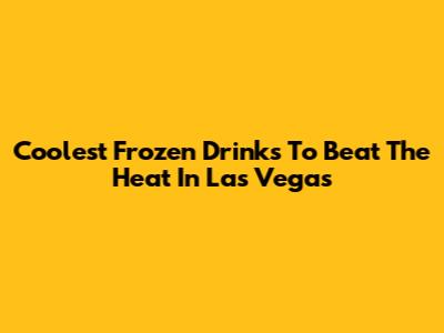 Coolest Frozen Drinks To Beat The Heat In Las Vegas