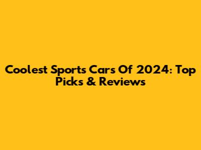 Coolest Sports Cars Of 2024: Top Picks & Reviews