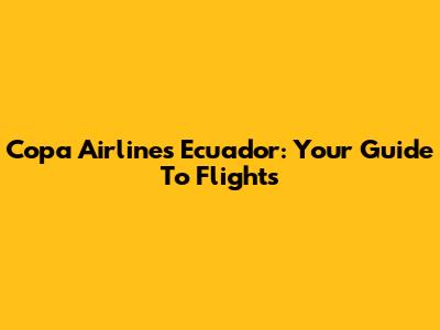 Copa Airlines Ecuador: Your Guide To Flights