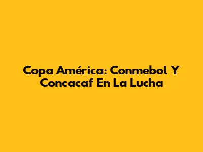 Copa América: Conmebol Y Concacaf En La Lucha