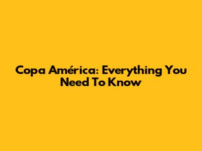 Copa América: Everything You Need To Know