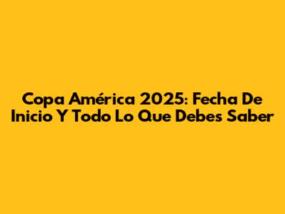Copa América 2025: Fecha De Inicio Y Todo Lo Que Debes Saber