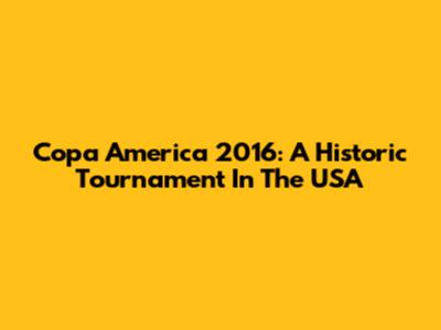 Copa America 2016: A Historic Tournament In The USA