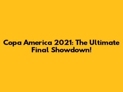 Copa America 2021: The Ultimate Final Showdown!