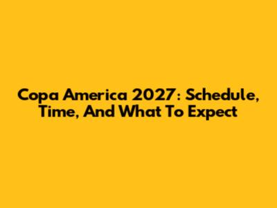 Copa America 2027: Schedule, Time, And What To Expect