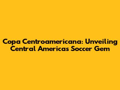 Copa Centroamericana: Unveiling Central America's Soccer Gem
