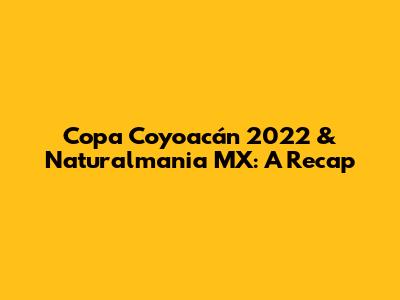 Copa Coyoacán 2022 & Naturalmania MX: A Recap