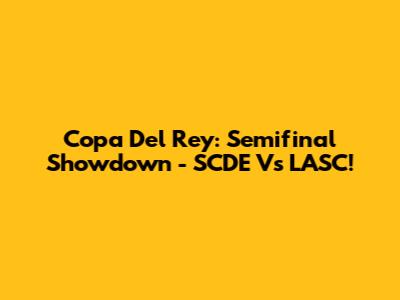 Copa Del Rey: Semifinal Showdown - SCDE Vs LASC!