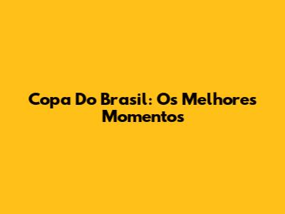 Copa Do Brasil: Os Melhores Momentos