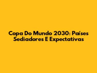 Copa Do Mundo 2030: Países Sediadores E Expectativas