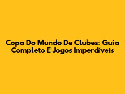 Copa Do Mundo De Clubes: Guia Completo E Jogos Imperdíveis