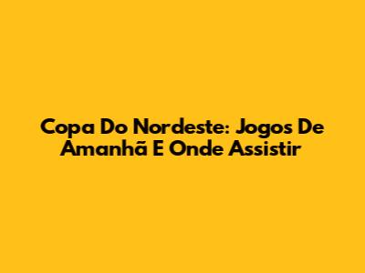 Copa Do Nordeste: Jogos De Amanhã E Onde Assistir