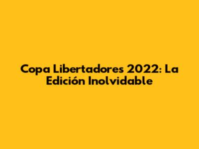 Copa Libertadores 2022: La Edición Inolvidable