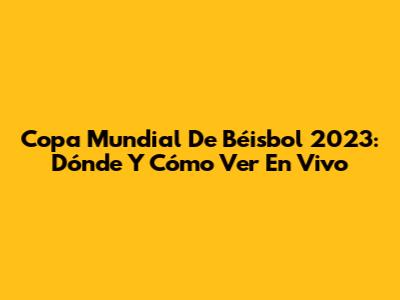 Copa Mundial De Béisbol 2023: Dónde Y Cómo Ver En Vivo