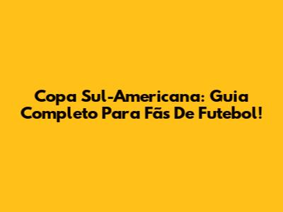 Copa Sul-Americana: Guia Completo Para Fãs De Futebol!