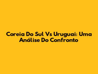 Coreia Do Sul Vs Uruguai: Uma Análise Do Confronto