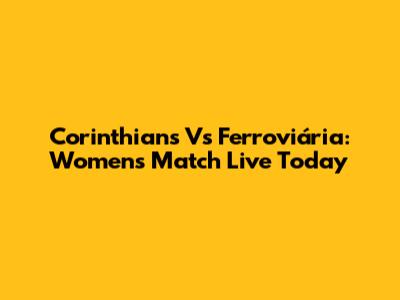 Corinthians Vs Ferroviária: Women's Match Live Today