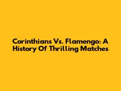 Corinthians Vs. Flamengo: A History Of Thrilling Matches