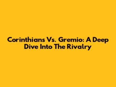 Corinthians Vs. Gremio: A Deep Dive Into The Rivalry